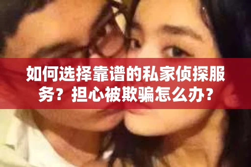 如何选择靠谱的私家侦探服务?担心被欺骗怎么办? 如何选择靠谱的私家侦探服务?担心被欺骗怎么办?