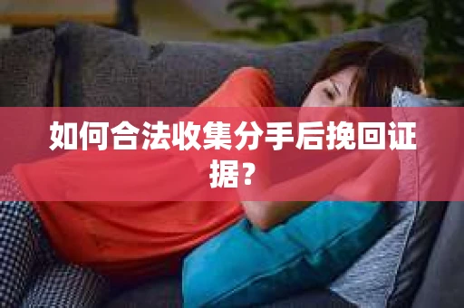 如何合法收集分手后挽回证据？