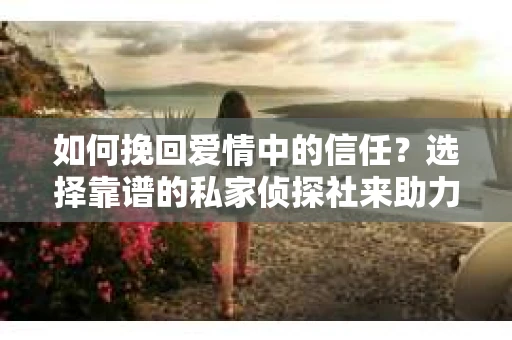 如何挽回爱情中的信任？选择靠谱的私家侦探社来助力