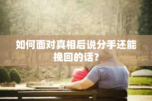 如何面对真相后说分手还能挽回的话？