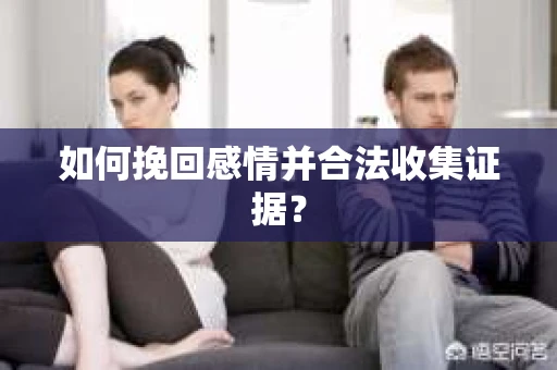 如何挽回感情并合法收集证据？