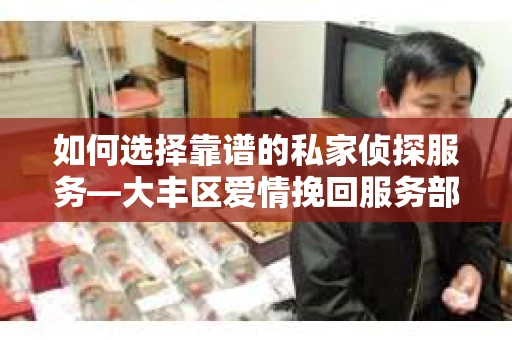 如何选择靠谱的私家侦探服务—大丰区爱情挽回服务部选择指南