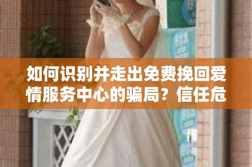 如何识别并走出免费挽回爱情服务中心的骗局？信任危机解决方案