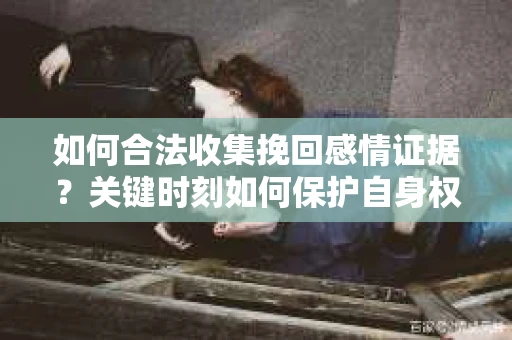 如何合法收集挽回感情证据？关键时刻如何保护自身权益？