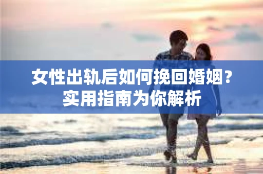 女性出轨后如何挽回婚姻？实用指南为你解析