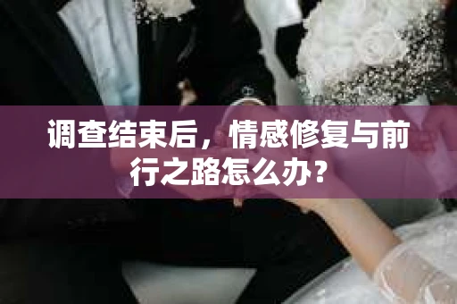 调查结束后，情感修复与前行之路怎么办？