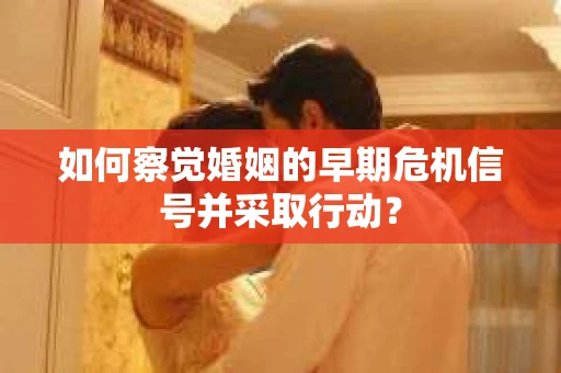 如何察觉婚姻的早期危机信号并采取行动？