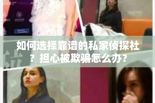 如何选择靠谱的私家侦探社？担心被欺骗怎么办？
