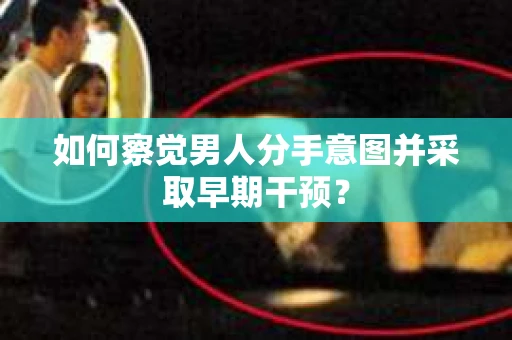 如何察觉男人分手意图并采取早期干预？