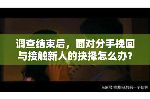 调查结束后,面对分手挽回与接触新人的抉择怎么办? 调查结束后,面对分手挽回与接触新人的抉择怎么办?