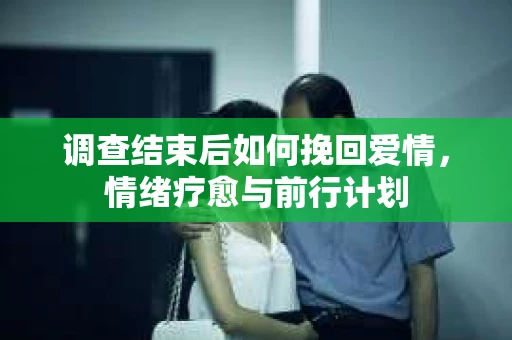 调查结束后如何挽回爱情，情绪疗愈与前行计划