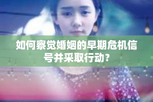 如何察觉婚姻的早期危机信号并采取行动？