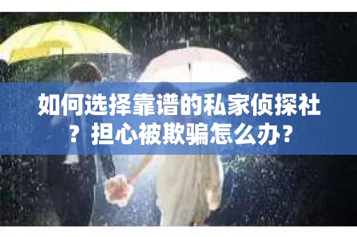 如何选择靠谱的私家侦探社？担心被欺骗怎么办？
