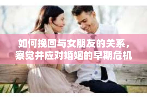 如何挽回与女朋友的关系，察觉并应对婚姻的早期危机信号