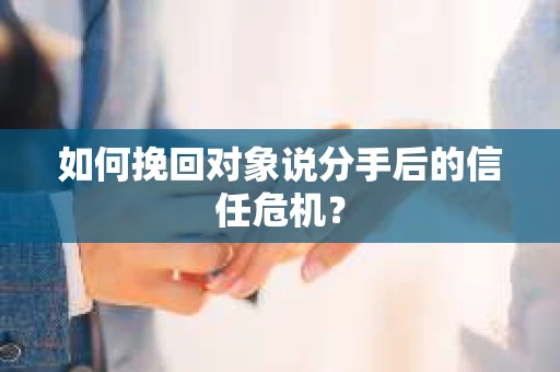 如何挽回对象说分手后的信任危机？