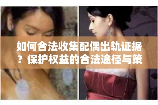 如何合法收集配偶出轨证据？保护权益的合法途径与策略
