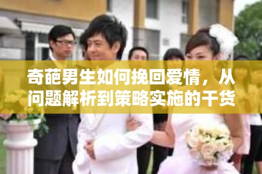 奇葩男生如何挽回爱情，从问题解析到策略实施的干货指南