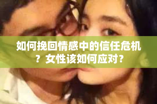 如何挽回情感中的信任危机？女性该如何应对？