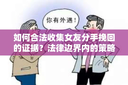如何合法收集女友分手挽回的证据？法律边界内的策略与技巧
