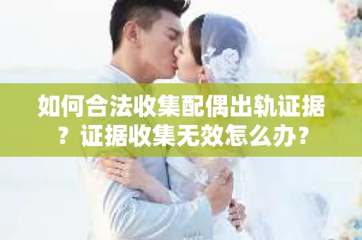 如何合法收集配偶出轨证据？证据收集无效怎么办？