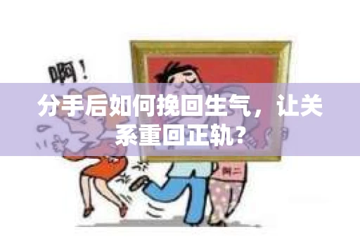 分手后如何挽回生气，让关系重回正轨？