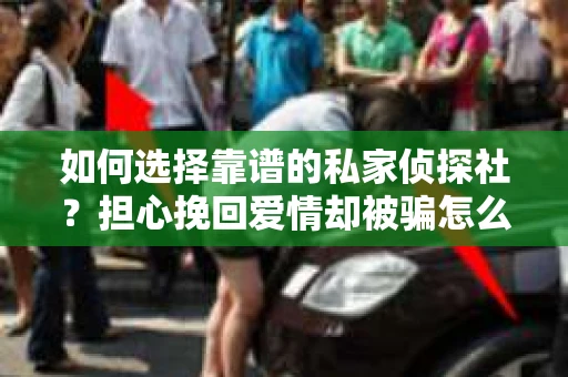 如何选择靠谱的私家侦探社？担心挽回爱情却被骗怎么办？