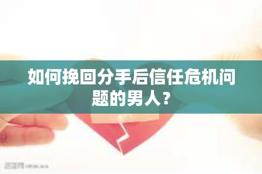如何挽回分手后信任危机问题的男人？