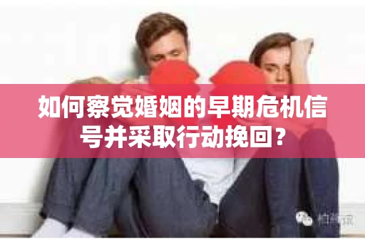 如何察觉婚姻的早期危机信号并采取行动挽回？
