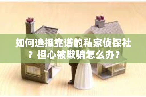 如何选择靠谱的私家侦探社？担心被欺骗怎么办？
