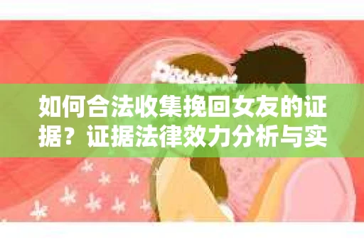 如何合法收集挽回女友的证据？证据法律效力分析与实践指南