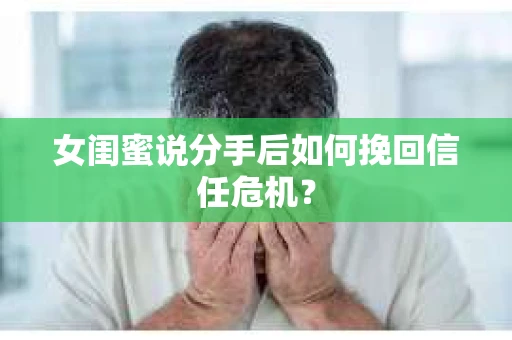 女闺蜜说分手后如何挽回信任危机？