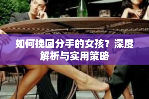 如何挽回分手的女孩?深度解析与实用策略 如何挽回分手的女孩?深度解析与实用策略