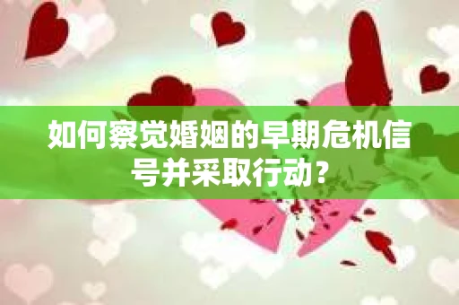 如何察觉婚姻的早期危机信号并采取行动？