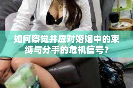 如何察觉并应对婚姻中的束缚与分手的危机信号？