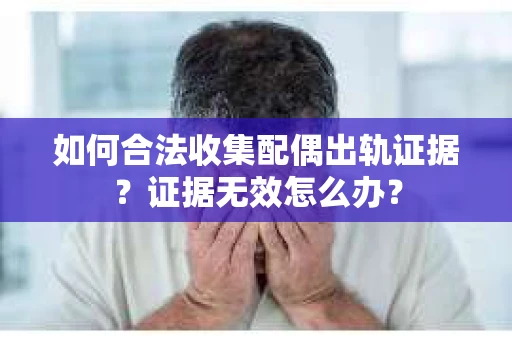 如何合法收集配偶出轨证据？证据无效怎么办？