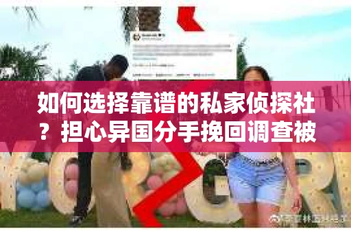 如何选择靠谱的私家侦探社？担心异国分手挽回调查被欺骗怎么办？