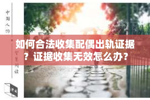 如何合法收集配偶出轨证据？证据收集无效怎么办？