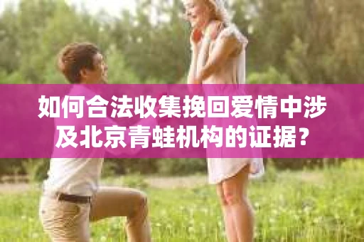 如何合法收集挽回爱情中涉及北京青蛙机构的证据？