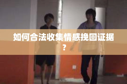 如何合法收集情感挽回证据？
