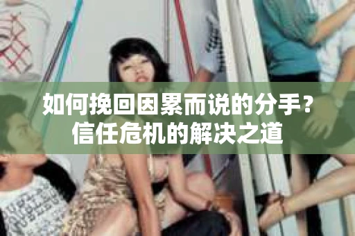 如何挽回因累而说的分手？信任危机的解决之道
