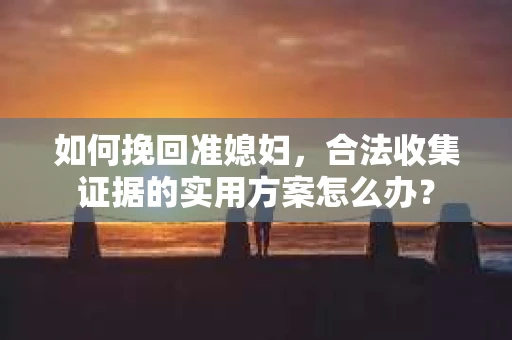 如何挽回准媳妇，合法收集证据的实用方案怎么办？