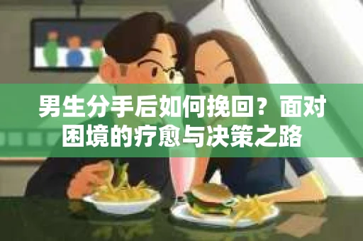男生分手后如何挽回？面对困境的疗愈与决策之路
