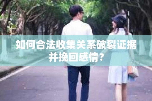如何合法收集关系破裂证据并挽回感情？