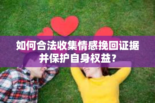 如何合法收集情感挽回证据并保护自身权益？