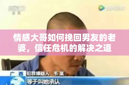 情感大哥如何挽回男友的老婆，信任危机的解决之道