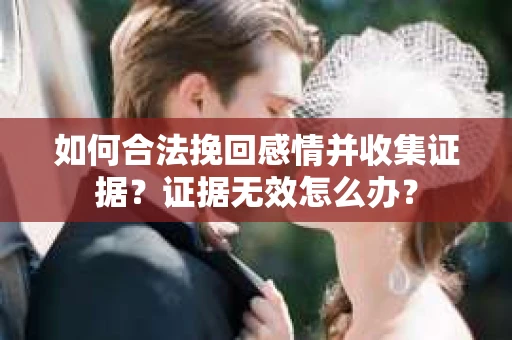 如何合法挽回感情并收集证据？证据无效怎么办？