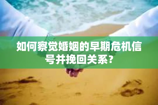 如何察觉婚姻的早期危机信号并挽回关系？