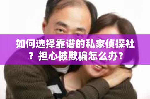 如何选择靠谱的私家侦探社？担心被欺骗怎么办？