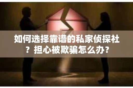 如何选择靠谱的私家侦探社？担心被欺骗怎么办？