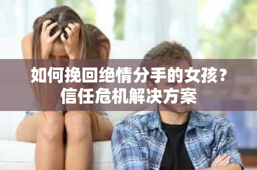 如何挽回绝情分手的女孩？信任危机解决方案
